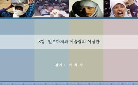 8강 일부다처와 이슬람의 여성관 강 사 : 이 희 수. 이슬람의 일부다처제 어떻게 한 남자를 가운데 두고 여러명의 아내가 함께 살 수 있을까? 본능적인 질투, 아내간의 갈등과 역할분담은 어떻게 조정할까? 이슬람 여성들 이슬람권 여성의 지위와 권리가 하나님으로부터 명령된.