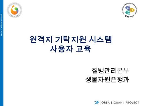 National Biobank of Korea 원격지 기탁지원 시스템 사용자 교육 질병관리본부 생물자원은행과 National Biobank of Korea.