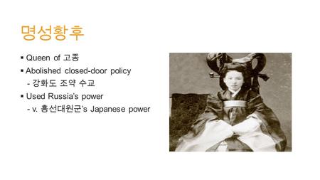 명성황후  Queen of 고종  Abolished closed-door policy - 강화도 조약 수교  Used Russia’s power - v. 흥선대원군 ’s Japanese power.