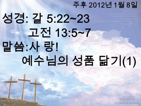 성경 : 갈 5:22~23 고전 13:5~7 말씀 : 사 랑 ! 예수님의 성품 닮기 (1) 주후 2012 년 1 월 8 일.