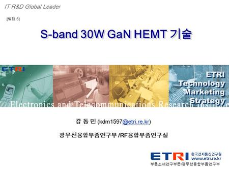 Proprietary ETRI OOO 연구소 ( 단, 본부 ) 명 1 S-band 30W GaN HEMT 기술 ETRI Technology Marketing Strategy ETRI Technology Marketing Strategy IT R&D Global Leader.