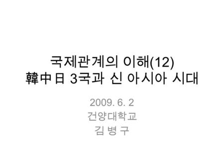 국제관계의 이해 (12) 韓中日 3 국과 신 아시아 시대 2009. 6. 2 건양대학교 김 병 구.