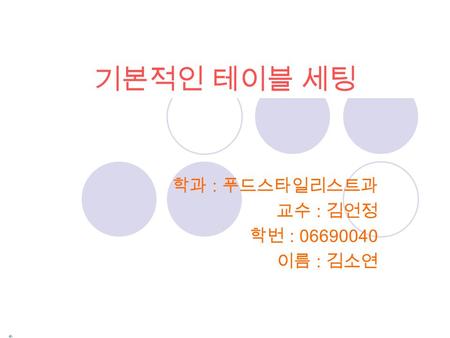 기본적인 테이블 세팅 학과 : 푸드스타일리스트과 교수 : 김언정 학번 : 06690040 이름 : 김소연.