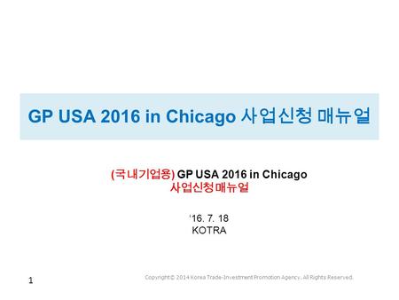 1 Copyright© 2014 Korea Trade-Investment Promotion Agency. All Rights Reserved. GP USA 2016 in Chicago 사업신청 매뉴얼 ( 국내기업용 ) GP USA 2016 in Chicago 사업신청 매뉴얼.