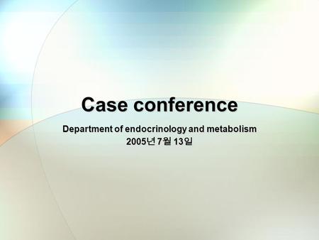 Case conference Department of endocrinology and metabolism 2005 년 7 월 13 일.