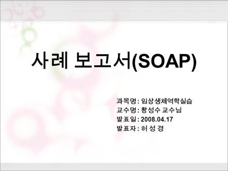 사례 보고서 (SOAP) 과목명 : 임상생체역학실습 교수명 : 황성수 교수님 발표일 : 2008.04.17 발표자 : 허 성 경.