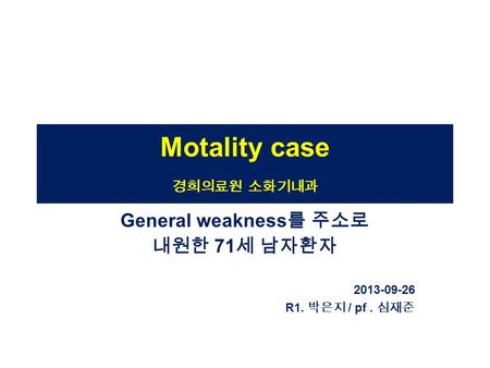 Motality case 경희의료원 소화기내과 General weakness 를 주소로 내원한 71 세 남자환자 2013-09-26 R1. 박은지 / pf. 심재준.