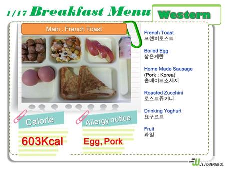 1/17 Breakfast MenuCalorie Allergy notice 603Kcal French Toast 프렌치토스트 Boiled Egg 삶은계란 Home Made Sausage (Pork : Korea) 홈메이드소세지 Roasted Zucchini 로스트쥬키니.