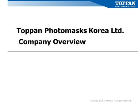 Copyright © 2010 TOPPAN All Rights Reserved. Toppan Photomasks Korea Ltd. Company Overview.