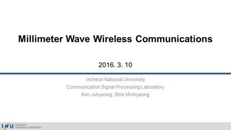 Incheon National University Communication Signal Processing Laboratory Kim Juhyeong, Shin Minhyeong Millimeter Wave Wireless Communications 2016. 3. 10.