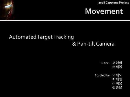Automated Target Tracking & Pan-tilt Camera Tutor : 고형화 손채봉 Studied by : 오재도 최재형 이희웅 정종윤 2008 Capstone Project.