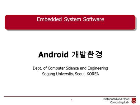Distributed and Cloud Computing Lab. Embedded System Software Android 개발환경 Dept. of Computer Science and Engineering Sogang University, Seoul, KOREA 1.