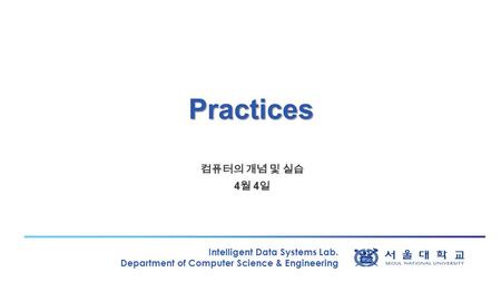 Intelligent Data Systems Lab. Department of Computer Science & Engineering Practices 컴퓨터의 개념 및 실습 4 월 4 일.