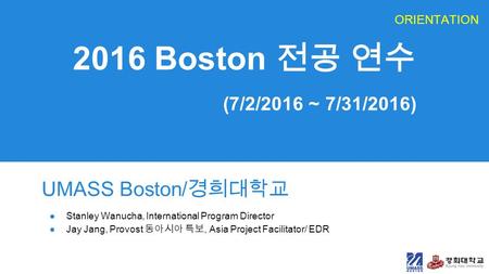 2016 Boston 전공 연수 (7/2/2016 ~ 7/31/2016) UMASS Boston/ 경희대학교 ●Stanley Wanucha, International Program Director ●Jay Jang, Provost 동아시아 특보, Asia Project.