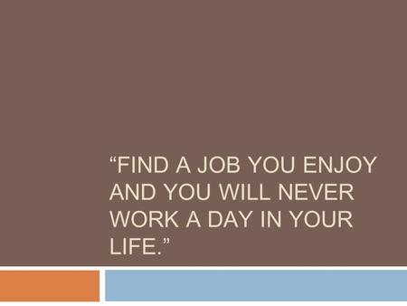 “FIND A JOB YOU ENJOY AND YOU WILL NEVER WORK A DAY IN YOUR LIFE.”