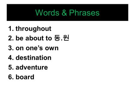 Words & Phrases 1. throughout 2. be about to 동. 원 3. on one’s own 4. destination 5. adventure 6. board.