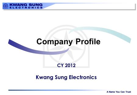 A Name You Can Trust Company Profile CY 2012 Kwang Sung Electronics.