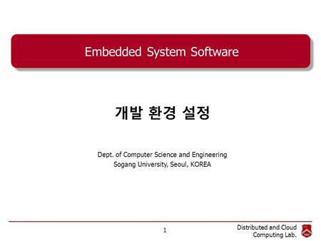 Distributed and Cloud Computing Lab. Embedded System Software 개발 환경 설정 Dept. of Computer Science and Engineering Sogang University, Seoul, KOREA 1.