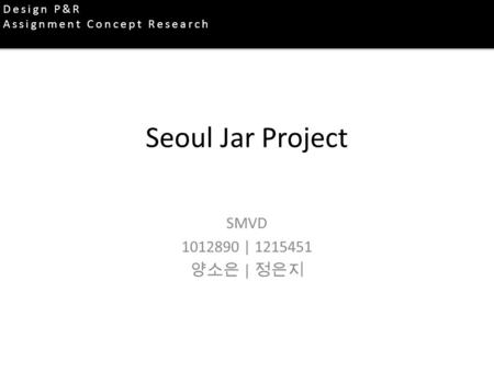 Seoul Jar Project SMVD | 양소은 | 정은지 Design P&R Assignment Concept Research.
