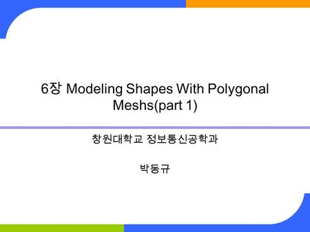 6 장 Modeling Shapes With Polygonal Meshs(part 1) 창원대학교 정보통신공학과 박동규.