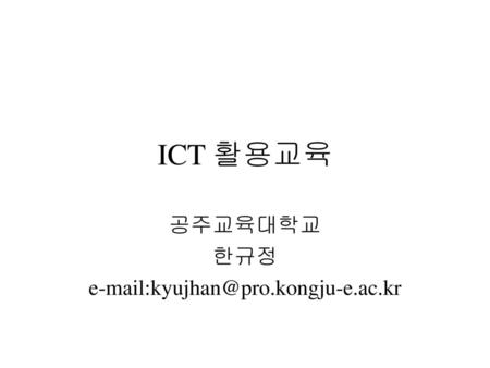 공주교육대학교 한규정 e-mail:kyujhan@pro.kongju-e.ac.kr ICT 활용교육 공주교육대학교 한규정 e-mail:kyujhan@pro.kongju-e.ac.kr.