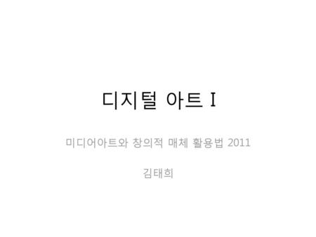 디지털 아트 I 미디어아트와 창의적 매체 활용법 2011 김태희.