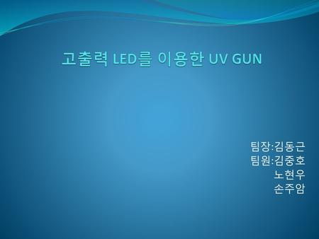 고출력 LED를 이용한 UV GUN 팀장:김동근 팀원:김중호 노현우 손주암.