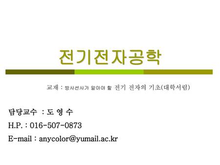 전기전자공학 담당교수 : 도 영 수 H.P. : 016-507-0873 E-mail : anycolor@yumail.ac.kr 교재 : 방사선사가 알아야 할 전기 전자의 기초(대학서림) 담당교수 : 도 영 수 H.P. : 016-507-0873 E-mail : anycolor@yumail.ac.kr.