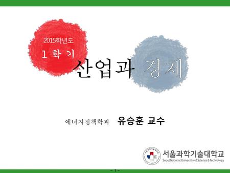 2015학년도 1 학 기 산업과 경제 에너지정책학과 유승훈 교수 - 1 -.