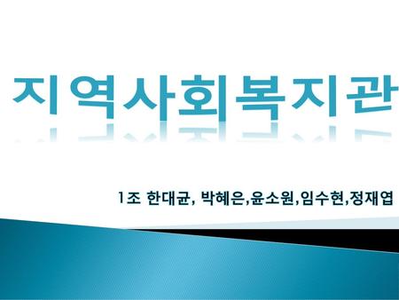 지역사회복지관 1조 한대균, 박혜은,윤소원,임수현,정재엽.
