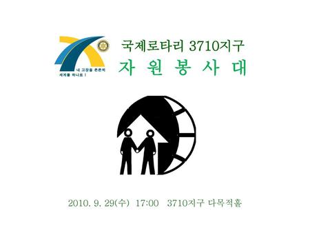 국제로타리 3710지구 자 원 봉 사 대 2010. 9. 29(수) 17:00 3710지구 다목적홀.