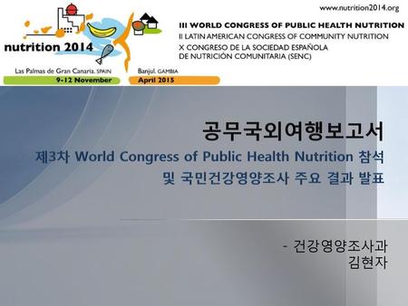공무국외여행보고서 제3차 World Congress of Public Health Nutrition 참석 및 국민건강영양조사 주요 결과 발표 건강영양조사과 김현자.