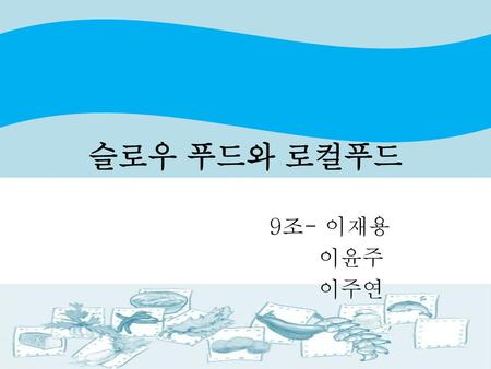 슬로우 푸드와 로컬푸드 9조- 이재용 이윤주 이주연.