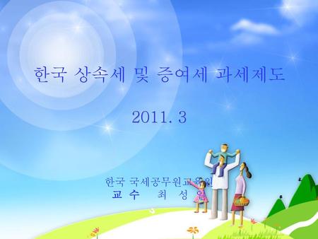 한국 상속세 및 증여세 과세제도 2011. 3 한국 국세공무원교육원 교 수 최 성 일.