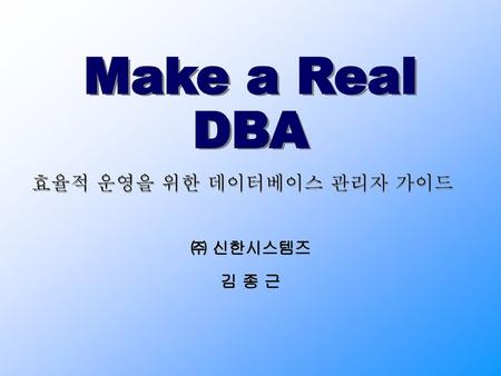 Make a Real DBA 효율적 운영을 위한 데이터베이스 관리자 가이드 ㈜ 신한시스템즈 김 종 근.
