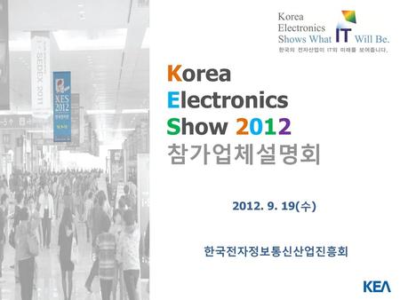 Korea Electronics Show 2012 참가업체설명회 2012. 9. 19(수) 한국전자정보통신산업진흥회.