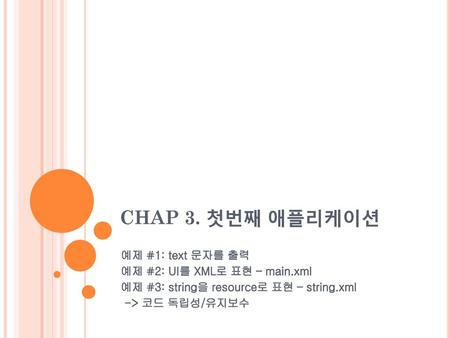CHAP 3. 첫번째 애플리케이션 예제 #1: text 문자를 출력 예제 #2: UI를 XML로 표현 – main.xml