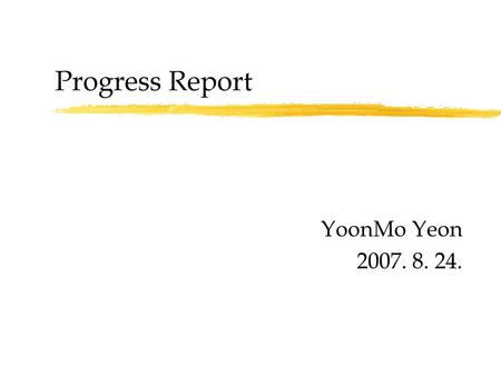 Progress Report YoonMo Yeon 2007. 8. 24..