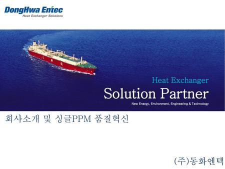 Solution Partner 회사소개 및 싱글PPM 품질혁신 (주)동화엔텍 Heat Exchanger