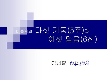 이슬람의 다섯 기둥(5주)과 여섯 믿음(6신) 임병필 أَهْلاً وَسَهْلاً!