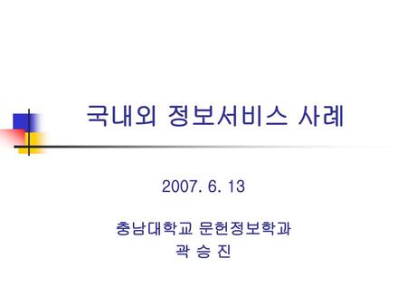 국내외 정보서비스 사례 2007. 6. 13 충남대학교 문헌정보학과 곽 승 진.