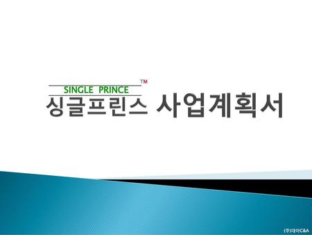 싱글프린스 사업계획서 TM SINGLE PRINCE (주)대아C&A.