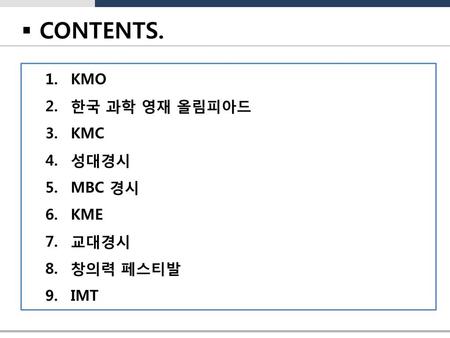 CONTENTS. KMO 한국 과학 영재 올림피아드 KMC 성대경시 MBC 경시 KME 교대경시 창의력 페스티발 IMT.