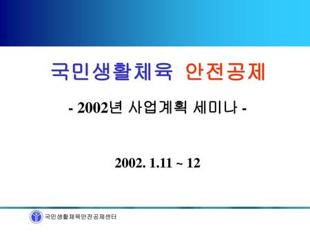 국민생활체육 안전공제 - 2002년 사업계획 세미나 - 2002. 1.11 ~ 12.