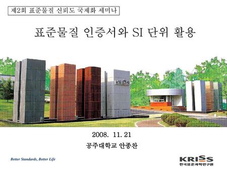 제2회 표준물질 신뢰도 국제화 세미나 표준물질 인증서와 SI 단위 활용 2008. 11. 21 공주대학교 안종찬.