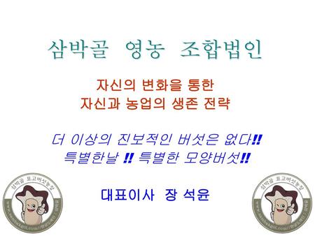 삼박골 영농 조합법인 자신의 변화을 통한 자신과 농업의 생존 전략 더 이상의 진보적인 버섯은 없다!!