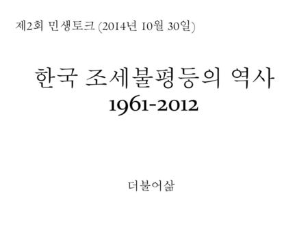 제2회 민생토크 (2014년 10월 30일) 한국 조세불평등의 역사 1961-2012 더불어삶.