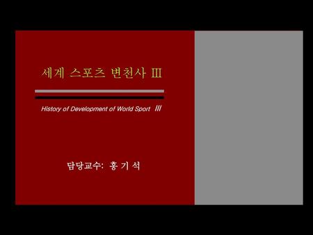 세계 스포츠 변천사 Ⅲ History of Development of World Sport Ⅲ 담당교수: 홍 기 석.