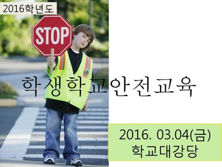 2016학년도 학생학교안전교육 2016. 03.04(금) 학교대강당.