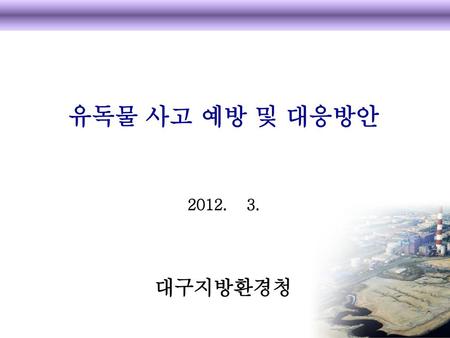 유독물 사고 예방 및 대응방안 2012. 3. 대구지방환경청.